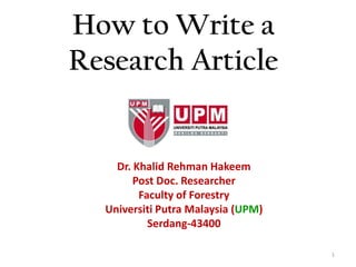 1
How to Write a
Research Article
Dr. Khalid Rehman Hakeem
Post Doc. Researcher
Faculty of Forestry
Universiti Putra Malaysia (UPM)
Serdang-43400
 