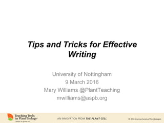 © 2016 American Society of Plant Biologists
Tips and Tricks for Effective
Writing
University of Nottingham
9 March 2016
Mary Williams @PlantTeaching
mwilliams@aspb.org
 