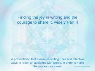 Finding the joy in writing and
the courage to share it, widely
Part II
A presentation that evaluates writing rules and effective ways to reach
an audience with words, in order to make the process your own
Photo credit: Metatron Mandala by Soulscapes
 