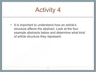 Activity 4

• It is important to understand how an article’s
  structure affects the abstract. Look at the four
  example abstracts below and determine what kind
  of article structure they represent.




                        25
 