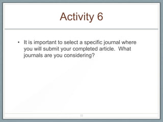 Activity 6

• It is important to select a specific journal where
  you will submit your completed article. What
  journals are you considering?




                           33
 