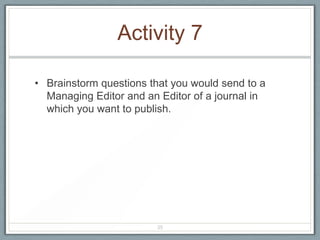 Activity 7

• Brainstorm questions that you would send to a
  Managing Editor and an Editor of a journal in
  which you want to publish.




                        35
 
