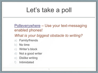 Let’s take a poll

Polleverywhere – Use your text-messaging
enabled phones!
What is your biggest obstacle to writing?
a)   Family/friends
b)   No time
c)   Writer’s block
d)   Not a good writer
e)   Dislike writing
f)   Intimidated

                         5
 