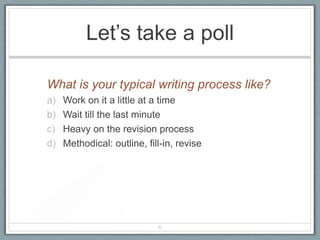 Let’s take a poll

What is your typical writing process like?
a)   Work on it a little at a time
b)   Wait till the last minute
c)   Heavy on the revision process
d)   Methodical: outline, fill-in, revise




                             6
 