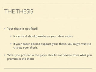 THETHESIS
Your thesis is not ﬁxed!	

It can (and should) evolve as your ideas evolve	

If your paper doesn’t support your thesis, you might want to
change your thesis.	

What you present in the paper should not deviate from what you
promise in the thesis
 