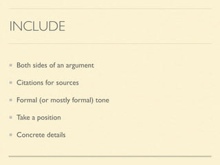 INCLUDE
Both sides of an argument	

Citations for sources	

Formal (or mostly formal) tone	

Take a position	

Concrete details
 
