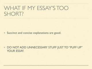 WHAT IF MY ESSAY’STOO
SHORT?
Succinct and concise explanations are good.	

!
DO NOT ADD UNNECESSARY STUFF JUST TO “PUFF UP”
YOUR ESSAY.
 