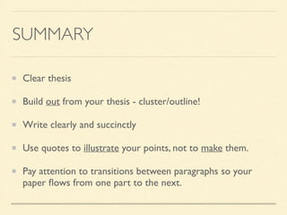 SUMMARY
Clear thesis	

Build out from your thesis - cluster/outline!	

Write clearly and succinctly	

Use quotes to illustrate your points, not to make them.	

Pay attention to transitions between paragraphs so your
paper ﬂows from one part to the next.
 