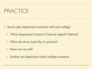 PRACTICE
Social class disparities continue well into college	

What disparities? Income? Cultural capital? Habitus?	

What do these look like in practice?	

How can we tell?	

Studies on disparities within college contexts
 