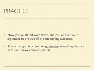 PRACTICE
Now, you’ve stated your thesis, and you’ve built your
argument to provide all the supporting evidence. 	

Take a paragraph or two to synthesize everything that you
have said. Draw connections, etc.
 