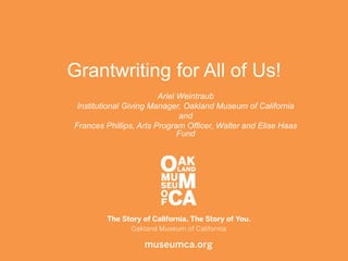 Grantwriting for All of Us!
Ariel Weintraub
Institutional Giving Manager, Oakland Museum of California
and
Frances Phillips, Arts Program Officer, Walter and Elise Haas
Fund
 