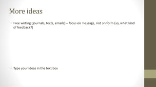 More ideas
• Free writing (journals, texts, emails) – focus on message, not on form (so, what kind
of feedback?)
• Type your ideas in the text box
 