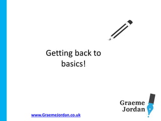 www.GraemeJordan.co.uk
Getting back to
basics!
 