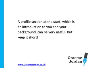 www.GraemeJordan.co.uk
A profile section at the start, which is
an introduction to you and your
background, can be very useful. But
keep it short!
 