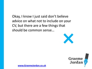 www.GraemeJordan.co.uk
Okay, I know I just said don’t believe
advice on what not to include on your
CV, but there are a few things that
should be common sense…
 