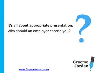 www.GraemeJordan.co.uk
It’s all about appropriate presentation:
Why should an employer choose you?
 