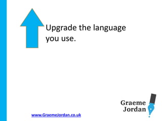 www.GraemeJordan.co.uk
Upgrade the language
you use.
 