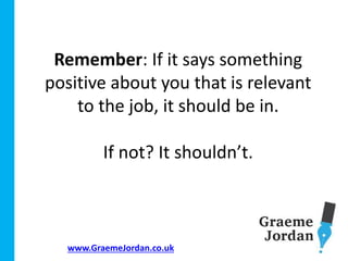 www.GraemeJordan.co.uk
Remember: If it says something
positive about you that is relevant
to the job, it should be in.
If not? It shouldn’t.
 