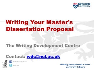 Writing Development Centre
University Library
facebook.com/NUlibraries
@ncl_wdc
The Writing Development Centre
Contact: wdc@ncl.ac.uk
Writing Your Master’s
Dissertation Proposal
 