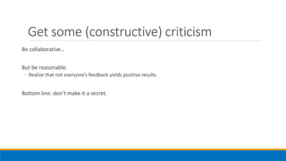 Get some (constructive) criticism
Be collaborative…
But be reasonable.
◦ Realize that not everyone’s feedback yields positive results.
Bottom line: don’t make it a secret.
 