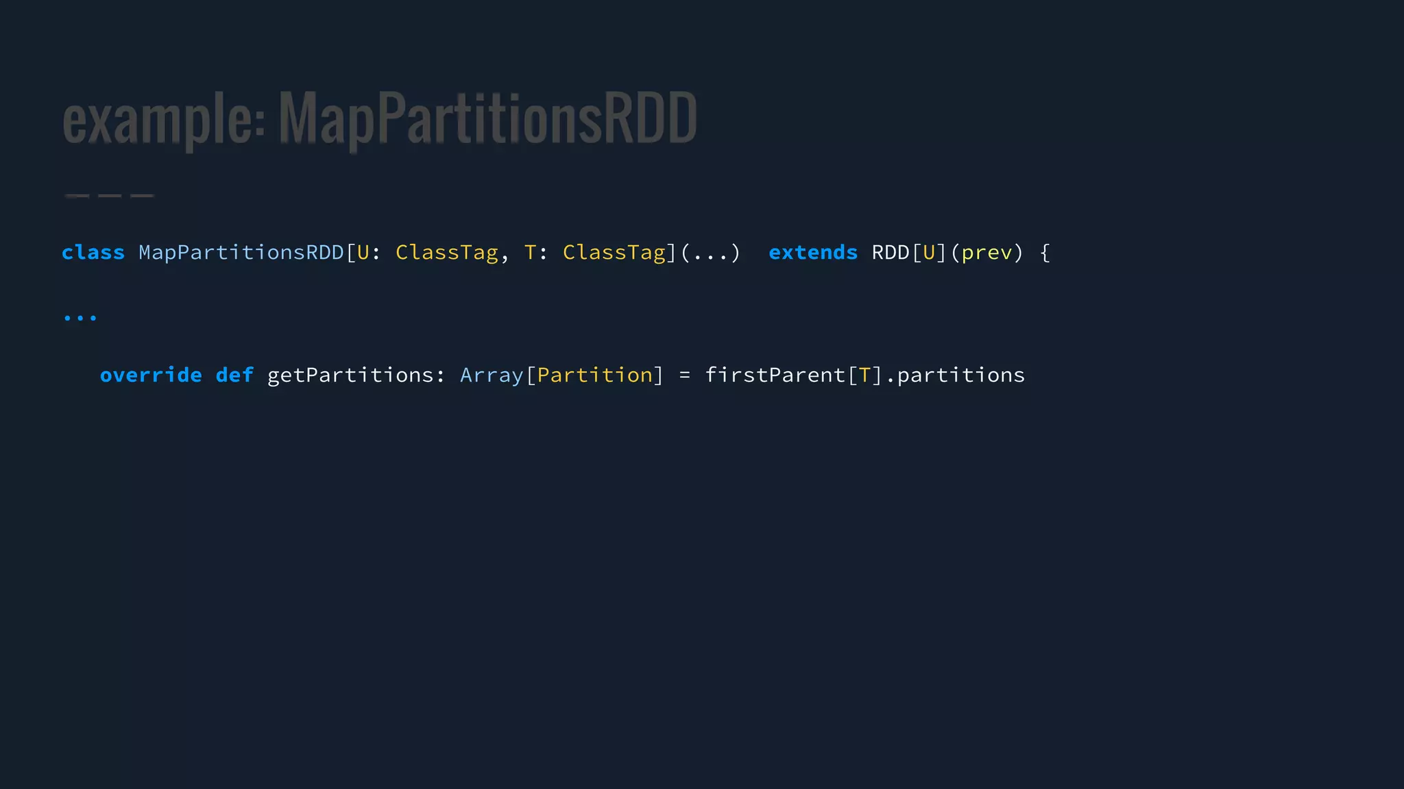 example: MapPartitionsRDD
class MapPartitionsRDD[U: ClassTag, T: ClassTag](...) extends RDD[U](prev) {
...
override def getPartitions: Array[Partition] = firstParent[T].partitions
 