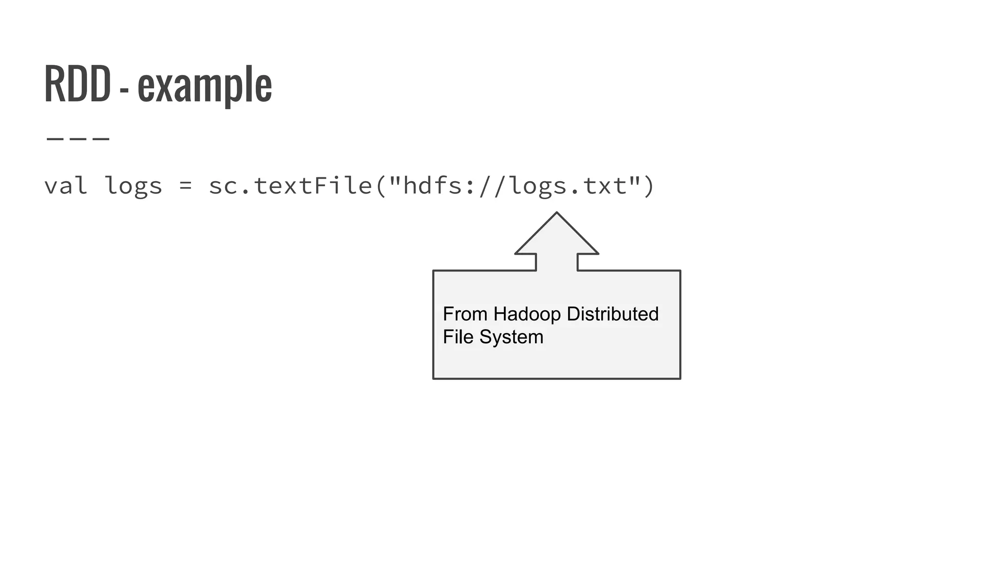 RDD - example
val logs = sc.textFile("hdfs://logs.txt")
From Hadoop Distributed
File System
 