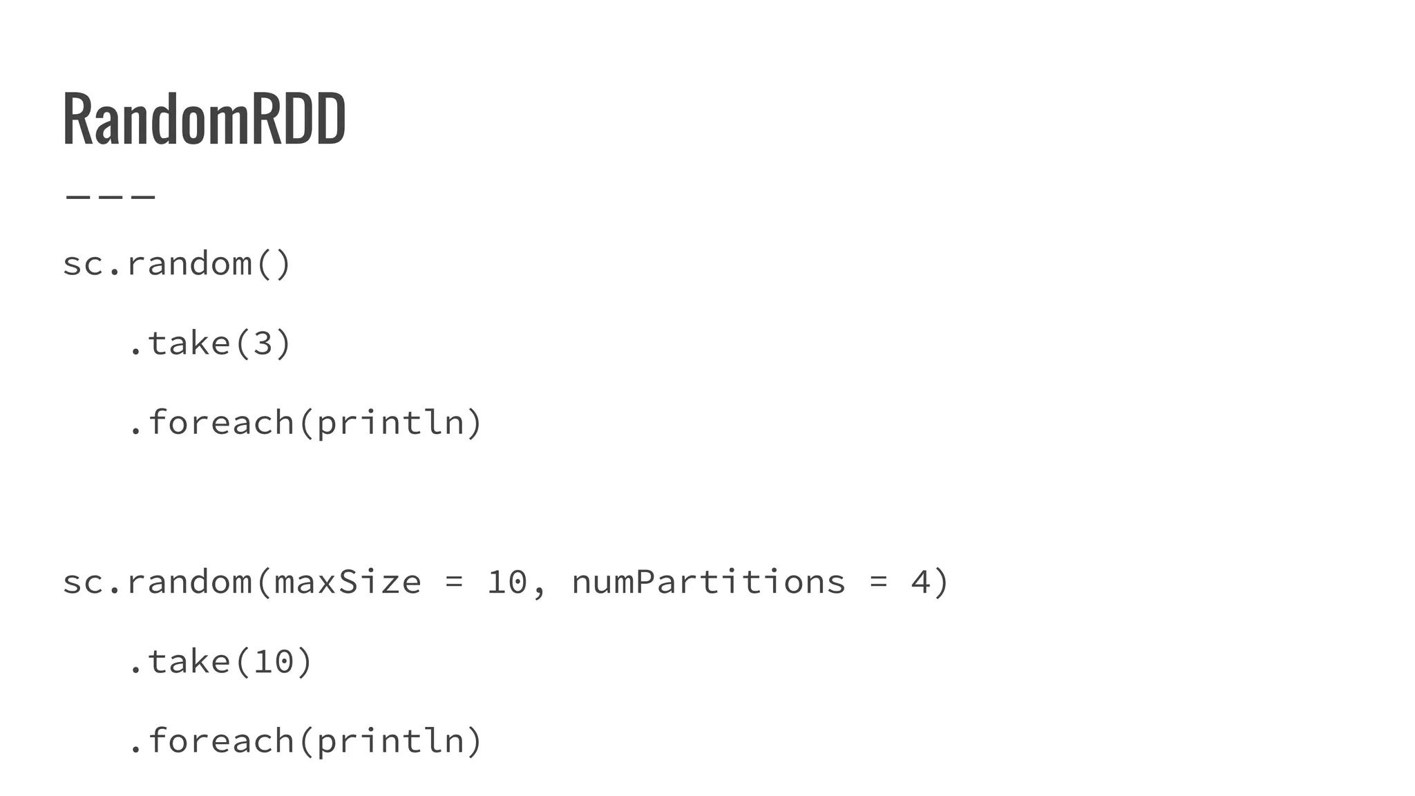 RandomRDD
sc.random()
.take(3)
.foreach(println)
sc.random(maxSize = 10, numPartitions = 4)
.take(10)
.foreach(println)
 