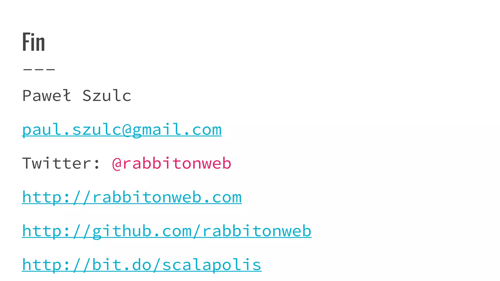 Fin
Paweł Szulc
paul.szulc@gmail.com
Twitter: @rabbitonweb
http://rabbitonweb.com
http://github.com/rabbitonweb
http://bit.do/scalapolis
 