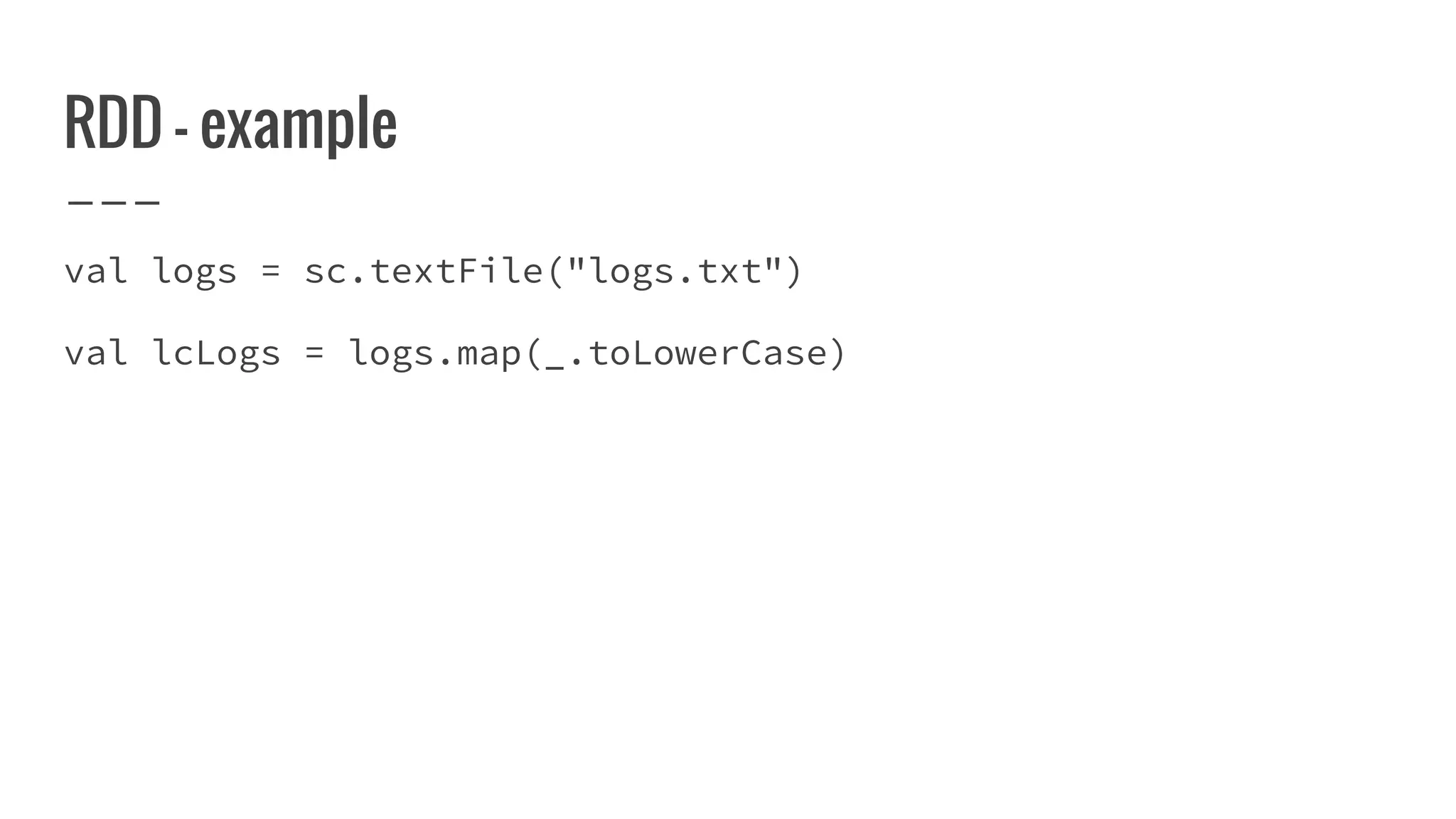 RDD - example
val logs = sc.textFile("logs.txt")
val lcLogs = logs.map(_.toLowerCase)
 