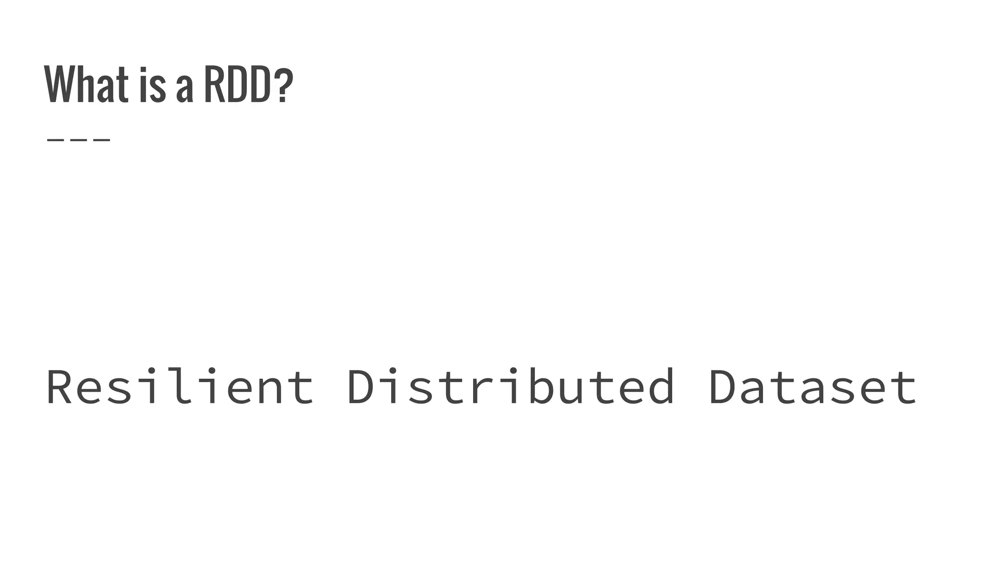 What is a RDD?
Resilient Distributed Dataset
 