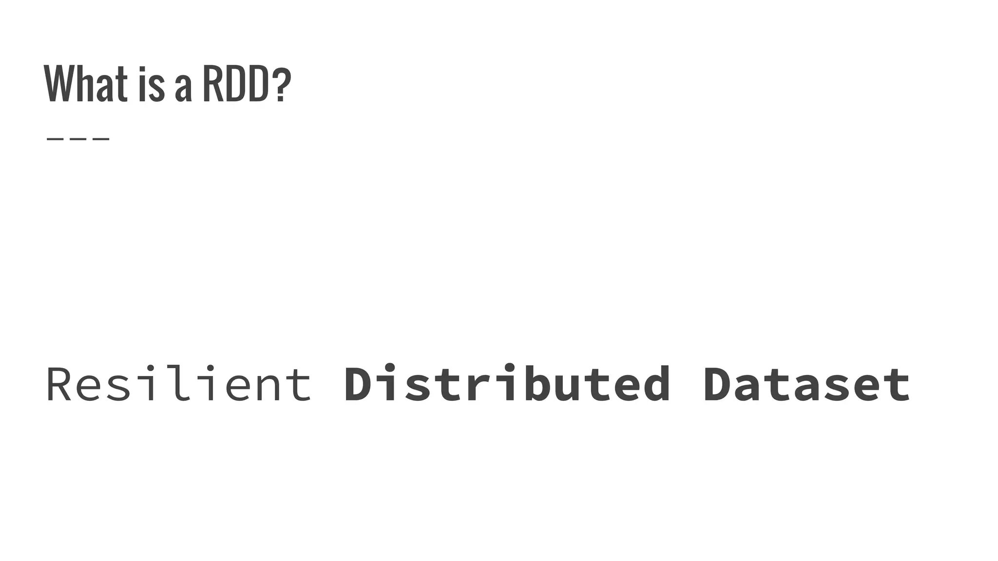 What is a RDD?
Resilient Distributed Dataset
 