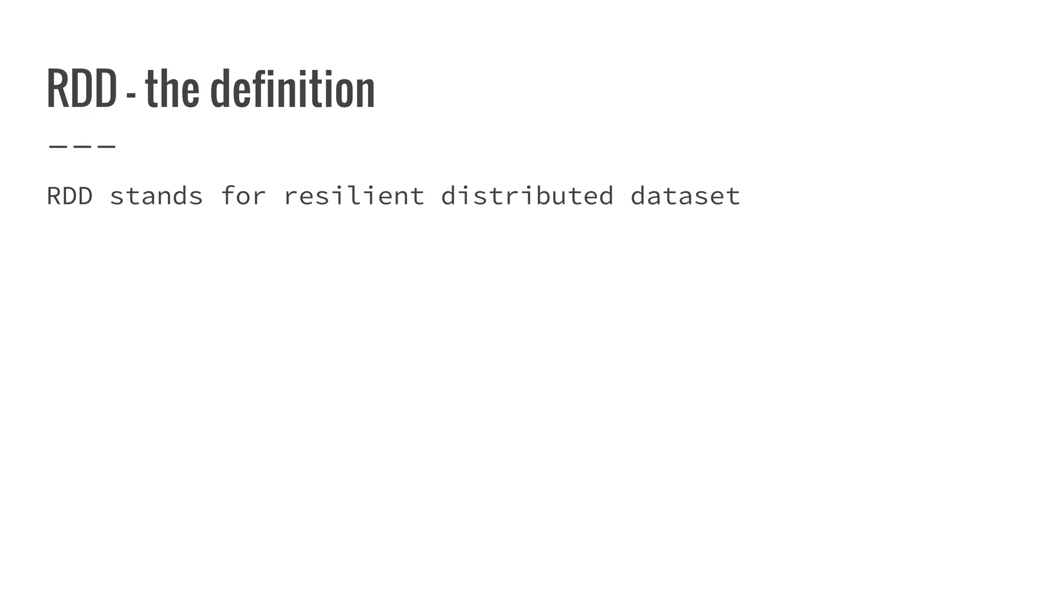 RDD - the definition
RDD stands for resilient distributed dataset
 