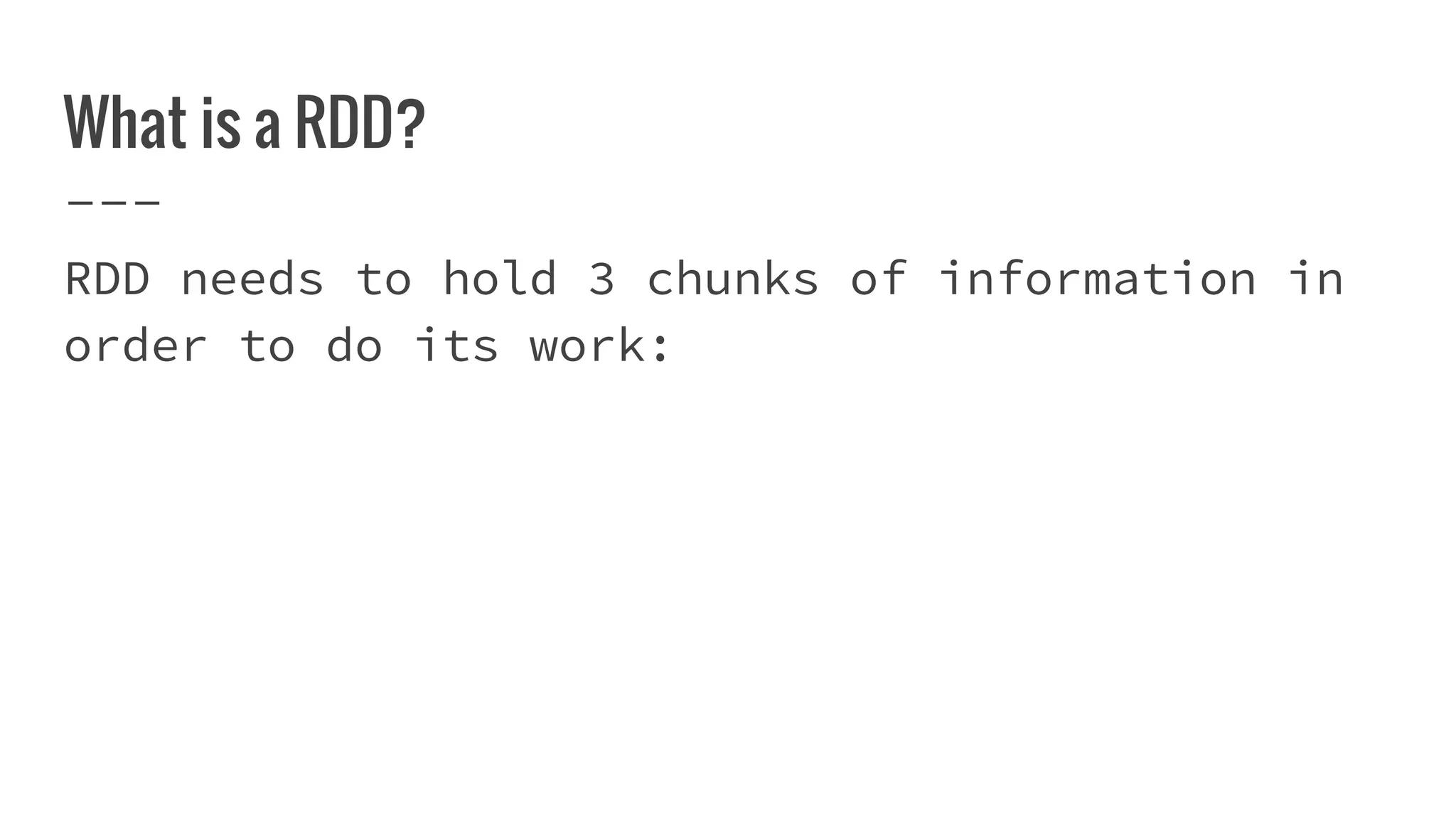 What is a RDD?
RDD needs to hold 3 chunks of information in
order to do its work:
 