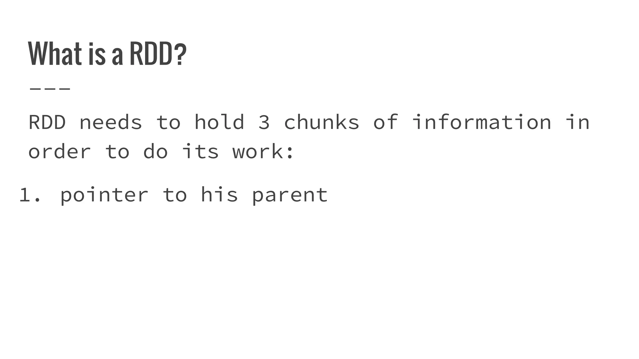 What is a RDD?
RDD needs to hold 3 chunks of information in
order to do its work:
1. pointer to his parent
 