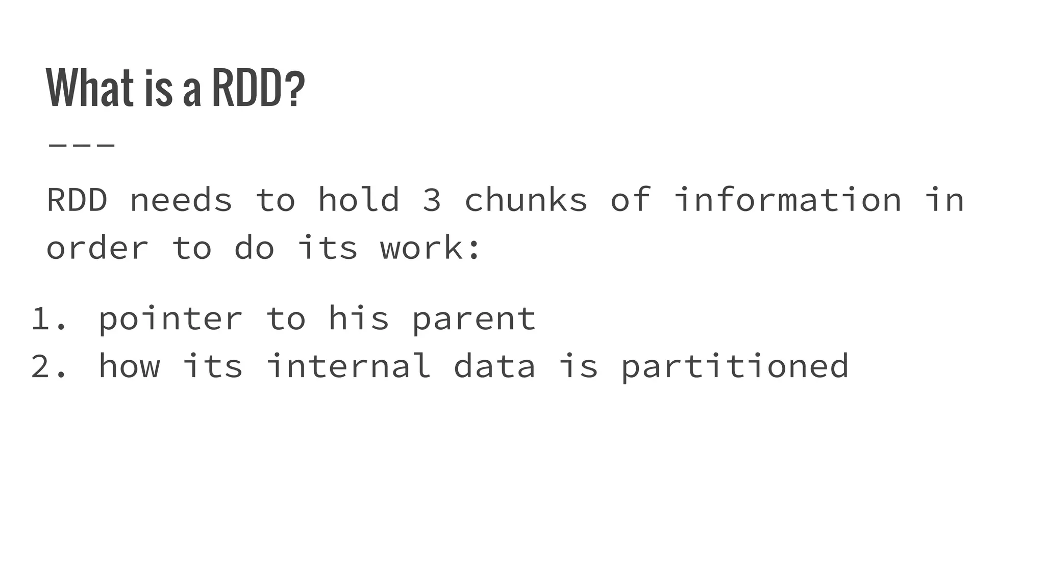 What is a RDD?
RDD needs to hold 3 chunks of information in
order to do its work:
1. pointer to his parent
2. how its internal data is partitioned
 