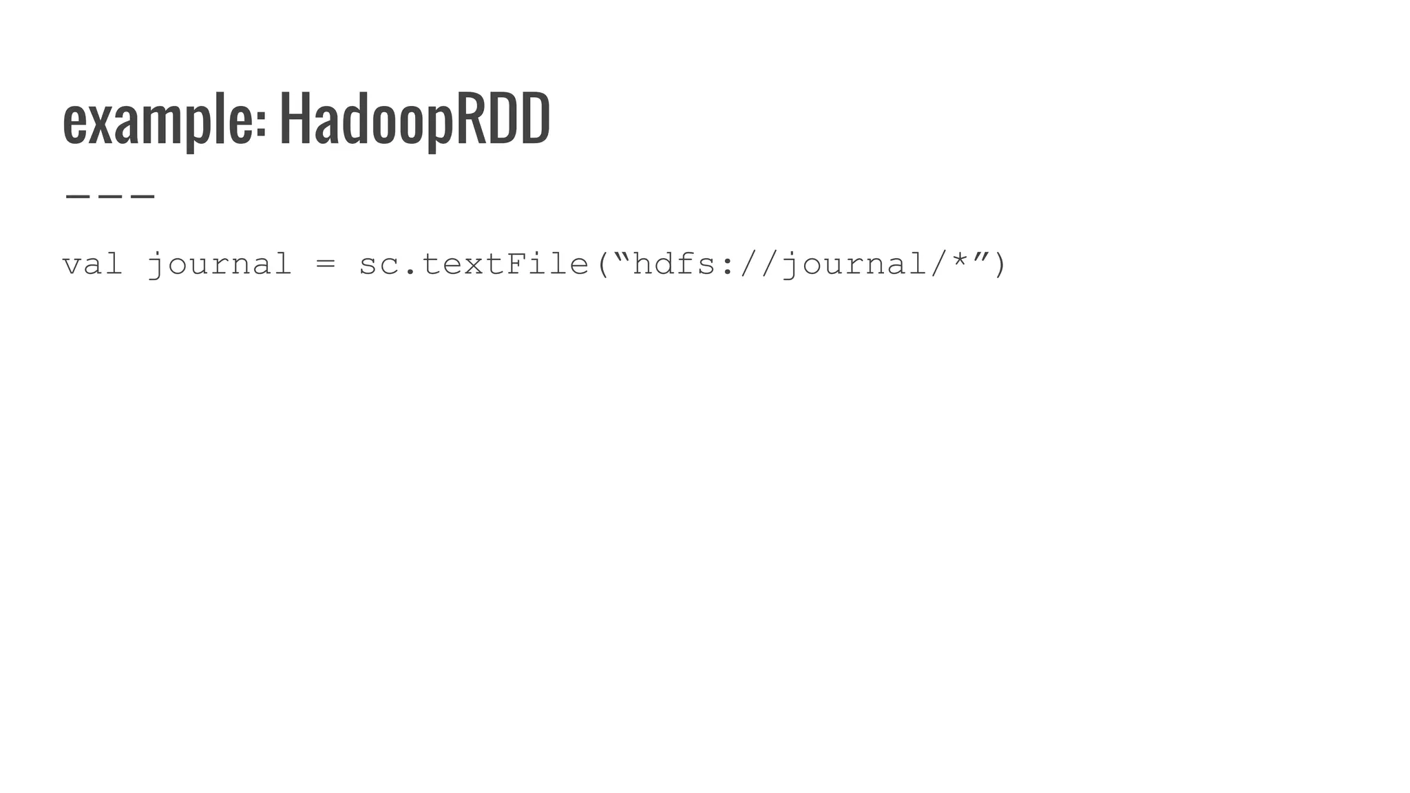 example: HadoopRDD
val journal = sc.textFile(“hdfs://journal/*”)
 