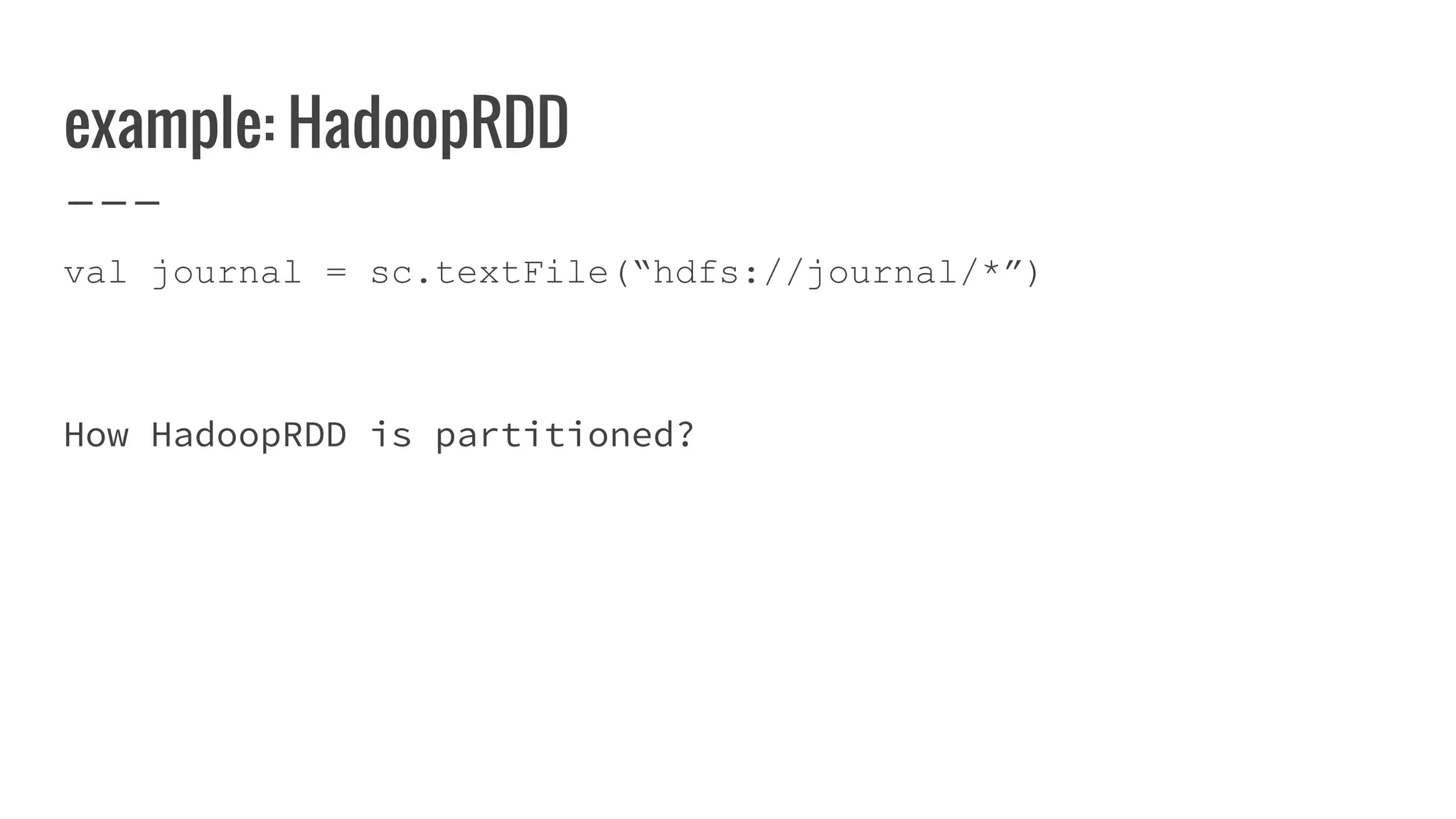 example: HadoopRDD
val journal = sc.textFile(“hdfs://journal/*”)
How HadoopRDD is partitioned?
 