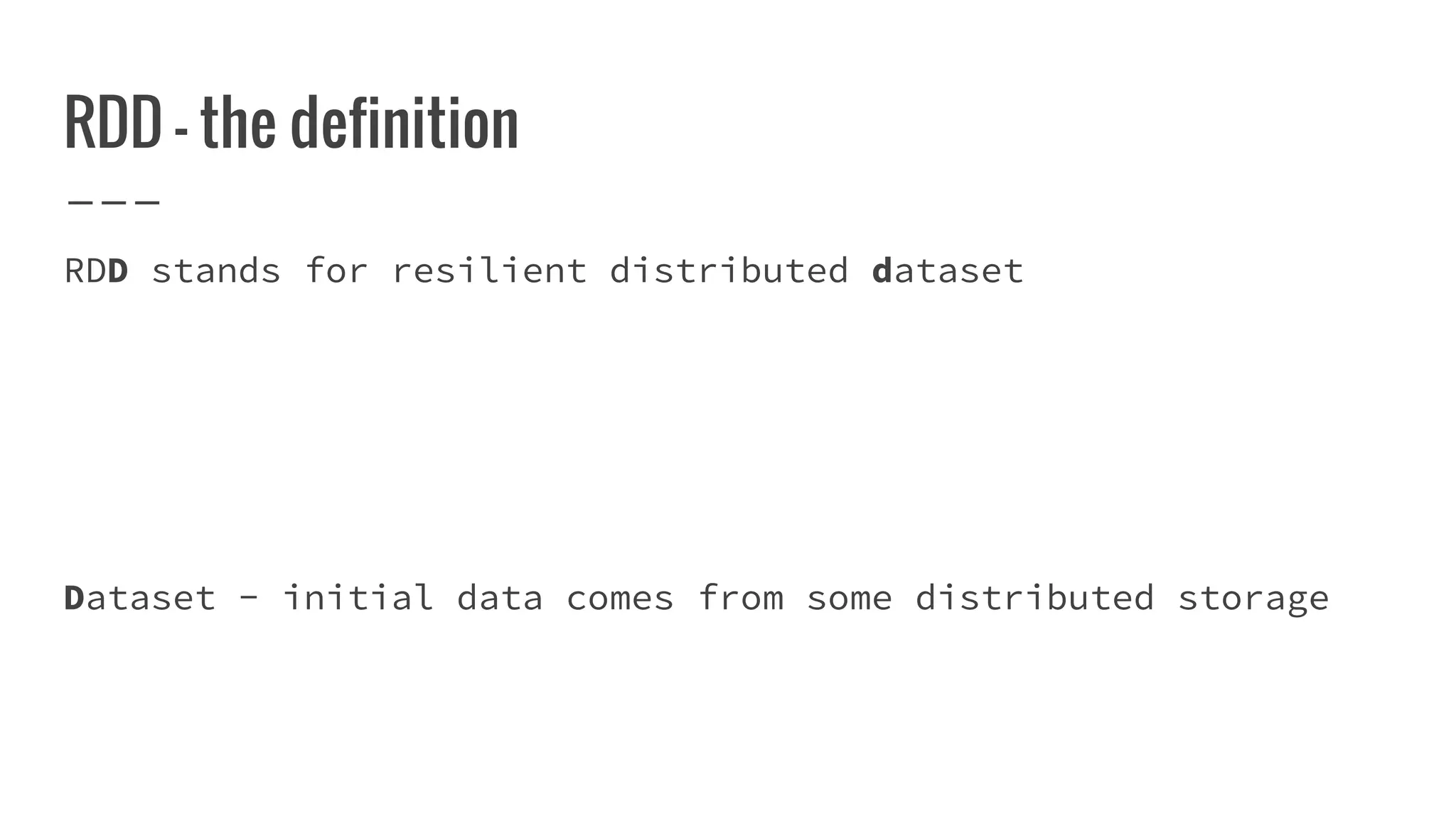 RDD - the definition
RDD stands for resilient distributed dataset
Dataset - initial data comes from some distributed storage
 