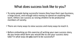 What does success look like to you?
• To some people being successful means they have their own business,
a large house, a...