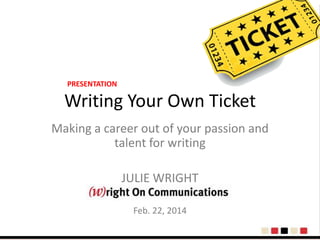 PRESENTATION

Writing Your Own Ticket
Making a career out of your passion and
talent for writing
JULIE WRIGHT
Feb. 22, 2014

 
