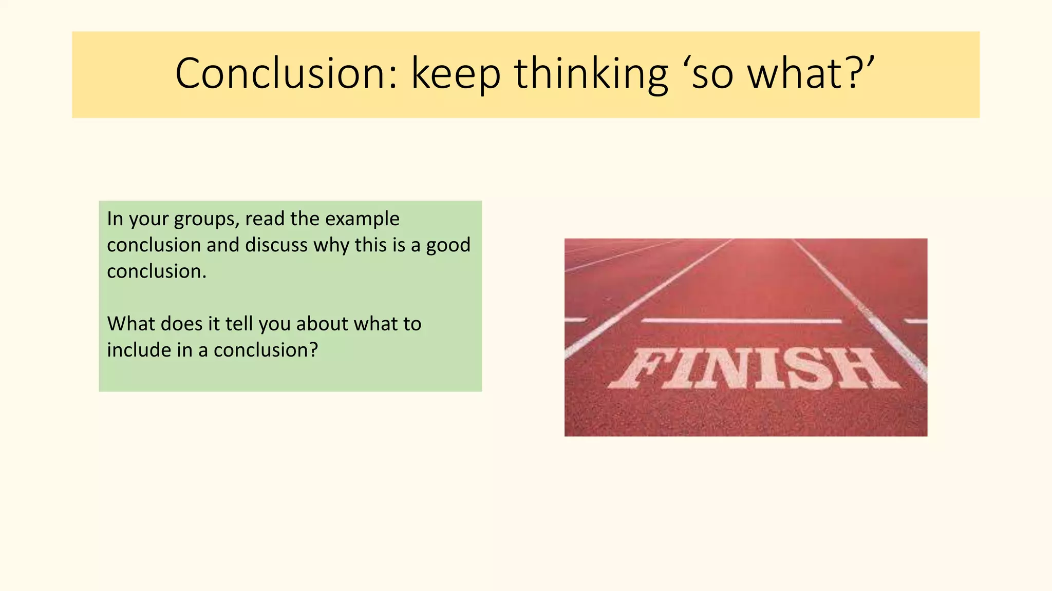 Conclusion: keep thinking ‘so what?’
In your groups, read the example
conclusion and discuss why this is a good
conclusion.
What does it tell you about what to
include in a conclusion?
 