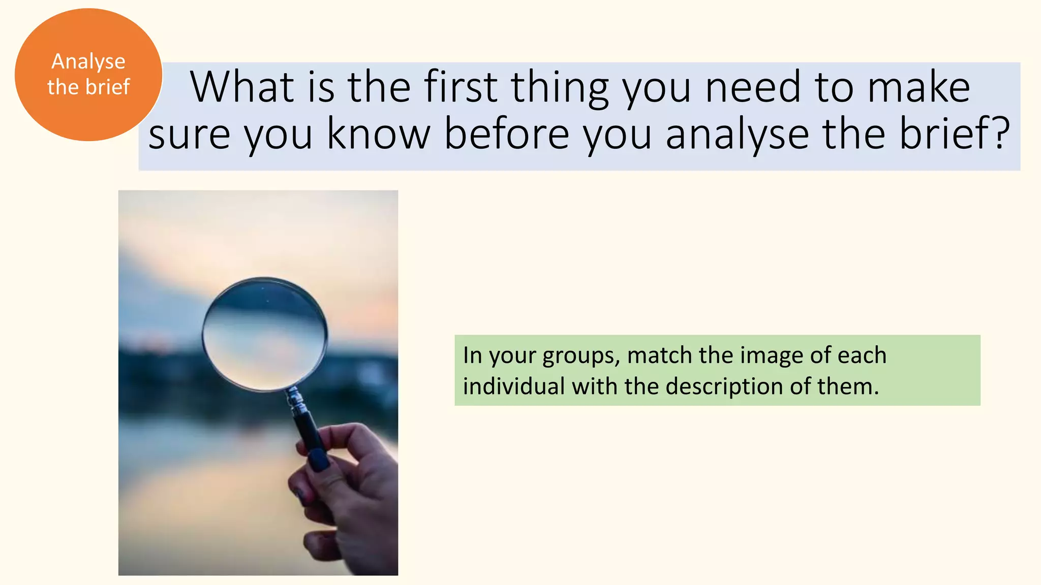 What is the first thing you need to make
sure you know before you analyse the brief?
In your groups, match the image of each
individual with the description of them.
Analyse
the brief
 