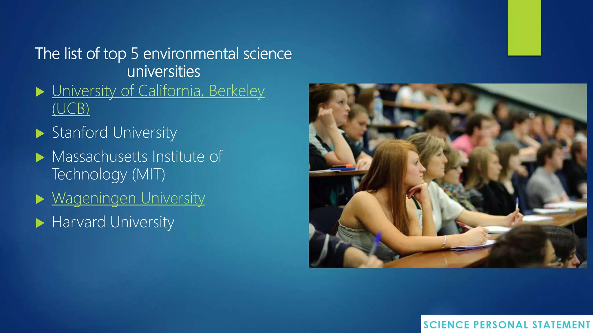 The list of top 5 environmental science
universities
 University of California, Berkeley
(UCB)
 Stanford University
 Massachusetts Institute of
Technology (MIT)
 Wageningen University
 Harvard University
 