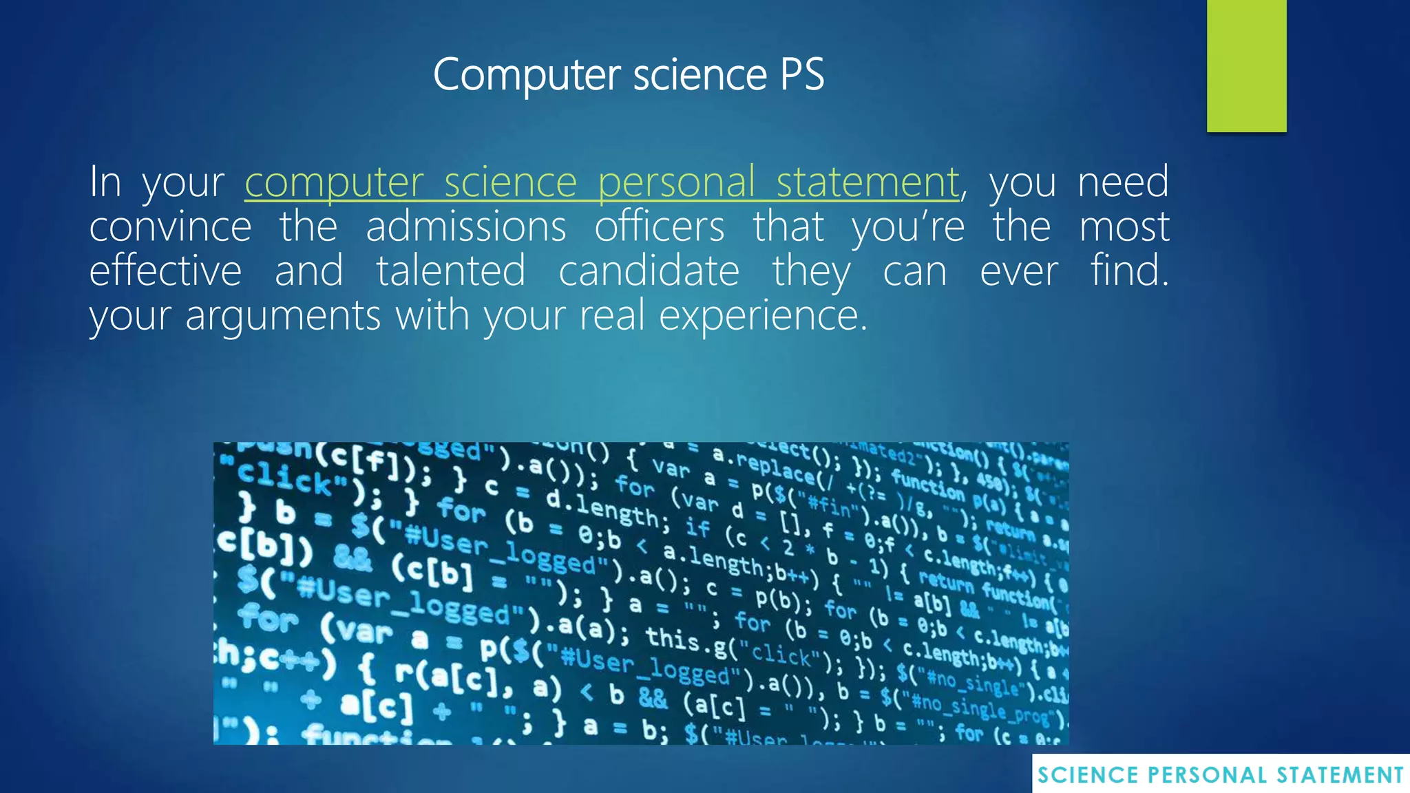 Computer science PS
In your computer science personal statement, you need
convince the admissions officers that you’re the most
effective and talented candidate they can ever find.
your arguments with your real experience.
 