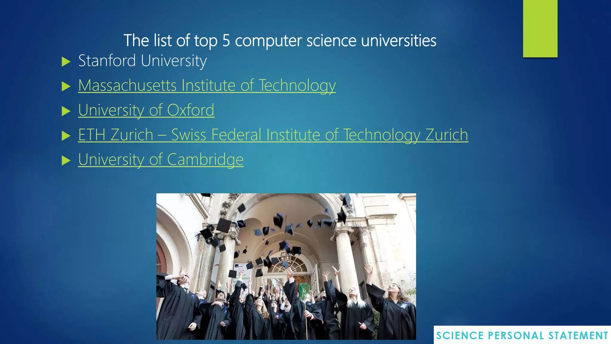 The list of top 5 computer science universities
 Stanford University
 Massachusetts Institute of Technology
 University of Oxford
 ETH Zurich – Swiss Federal Institute of Technology Zurich
 University of Cambridge
 
