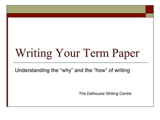 Writing Your Term Paper
Understanding the “why” and the “how” of writing



                          The Dalhousie Writing Centre
 