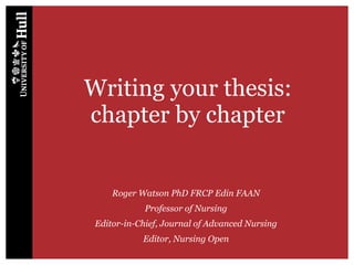 Writing your thesis:
chapter by chapter
Roger Watson PhD FRCP Edin FAAN
Professor of Nursing
Editor-in-Chief, Journal of Advanced Nursing
Editor, Nursing Open
 
