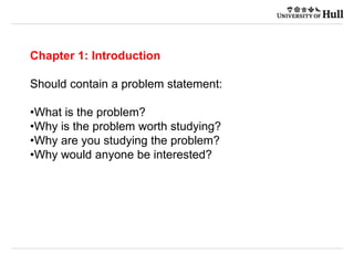 Chapter 1: Introduction
Should contain a problem statement:
•What is the problem?
•Why is the problem worth studying?
•Why are you studying the problem?
•Why would anyone be interested?
 