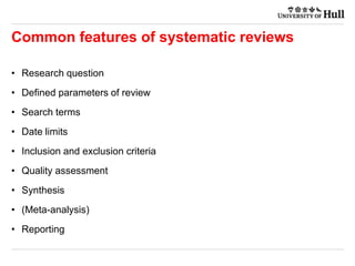 Common features of systematic reviews
• Research question
• Defined parameters of review
• Search terms
• Date limits
• Inclusion and exclusion criteria
• Quality assessment
• Synthesis
• (Meta-analysis)
• Reporting
 