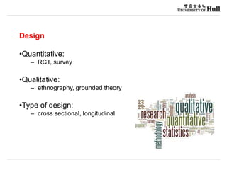 Design
•Quantitative:
– RCT, survey
•Qualitative:
– ethnography, grounded theory
•Type of design:
– cross sectional, longitudinal
 